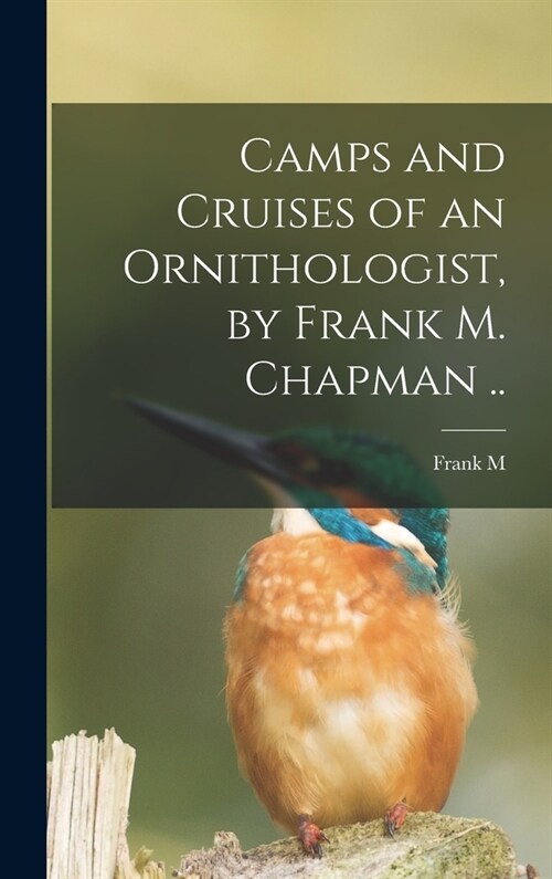 Camps and Cruises of an Ornithologist, by Frank M. Chapman .. (Hardcover)