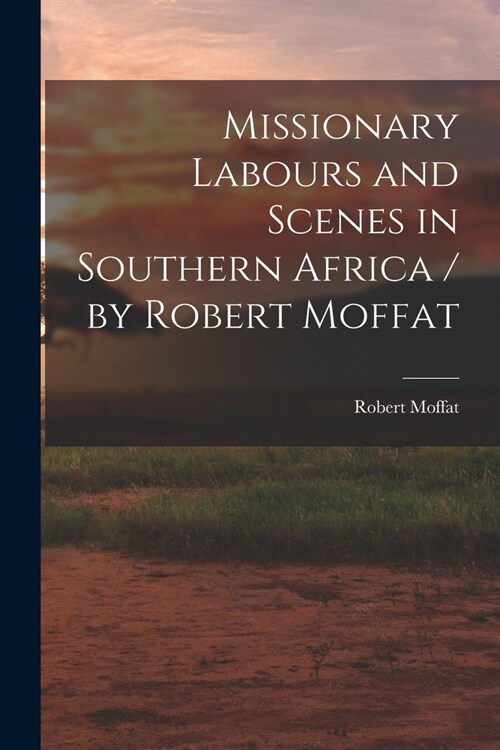 Missionary Labours and Scenes in Southern Africa / by Robert Moffat (Paperback)