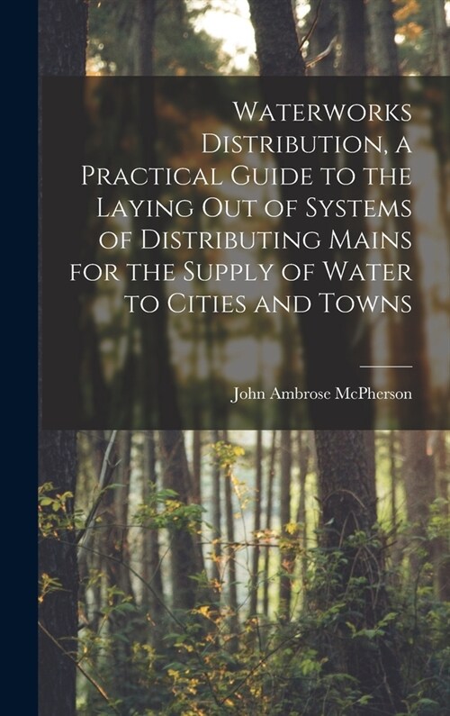 Waterworks Distribution, a Practical Guide to the Laying out of Systems of Distributing Mains for the Supply of Water to Cities and Towns (Hardcover)
