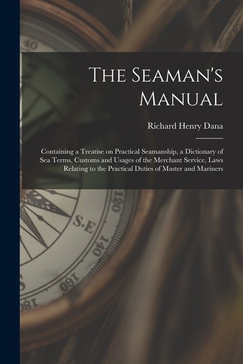 The Seamans Manual: Containing a Treatise on Practical Seamanship, a Dictionary of sea Terms, Customs and Usages of the Merchant Service, (Paperback)