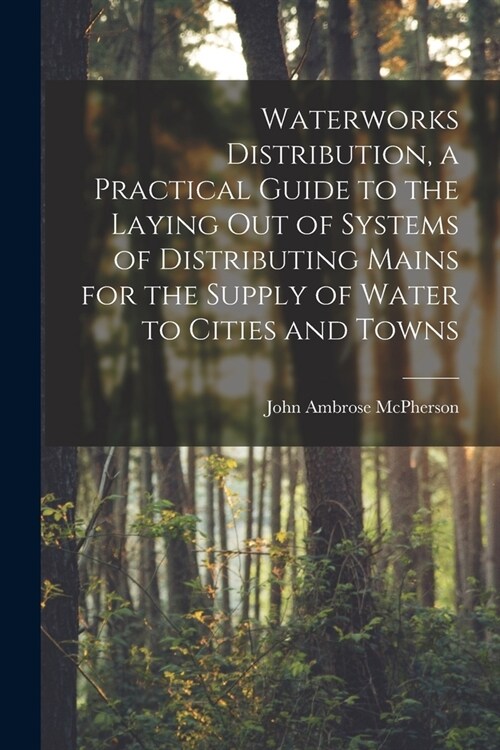 Waterworks Distribution, a Practical Guide to the Laying out of Systems of Distributing Mains for the Supply of Water to Cities and Towns (Paperback)