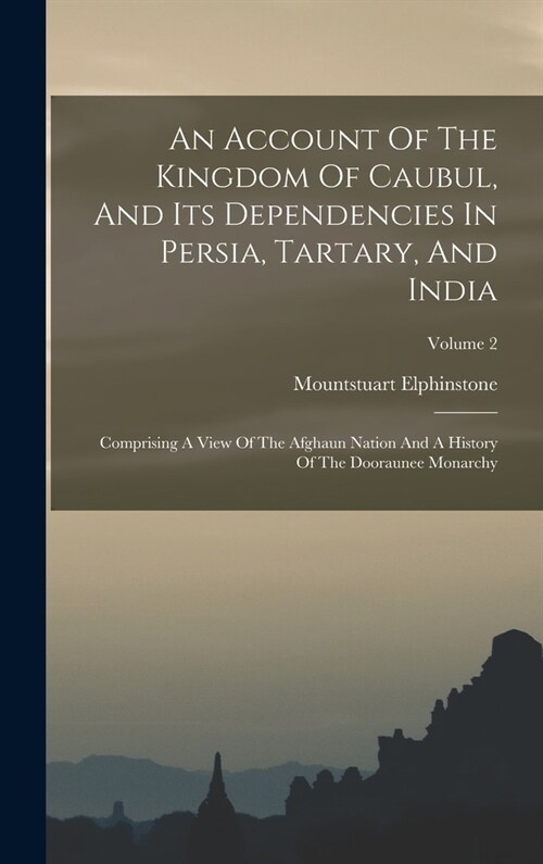 An Account Of The Kingdom Of Caubul, And Its Dependencies In Persia, Tartary, And India: Comprising A View Of The Afghaun Nation And A History Of The (Hardcover)
