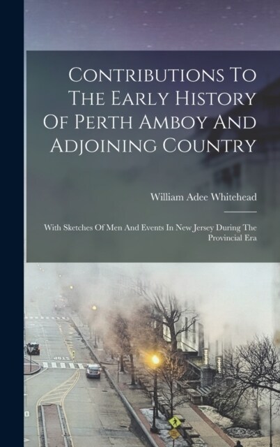 Contributions To The Early History Of Perth Amboy And Adjoining Country: With Sketches Of Men And Events In New Jersey During The Provincial Era (Hardcover)