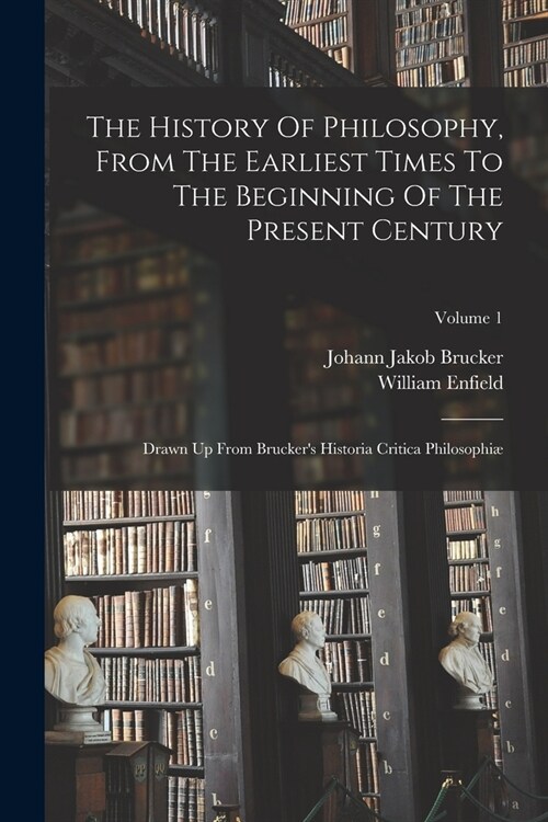 The History Of Philosophy, From The Earliest Times To The Beginning Of The Present Century: Drawn Up From Bruckers Historia Critica Philosophi? Volu (Paperback)