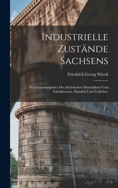 Industrielle Zust?de Sachsens: Das Gesammtgebiet des s?hsischen Manufaktur-und Fabrikwesens, Handels und Verkehrs. (Hardcover)