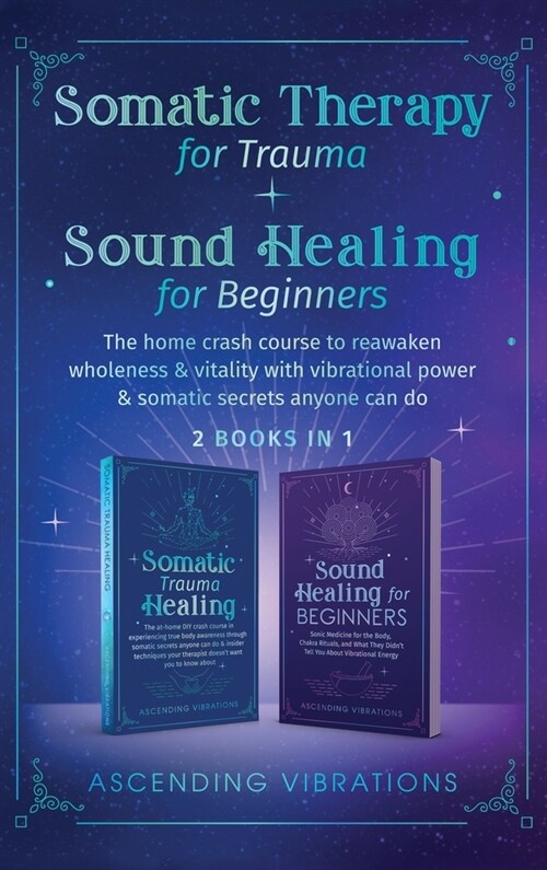 Somatic Therapy for Trauma & Sound Healing for Beginners: (2 books in 1) The Home Crash Course to Reawaken Wholeness & Vitality With Vibrational Power (Hardcover)