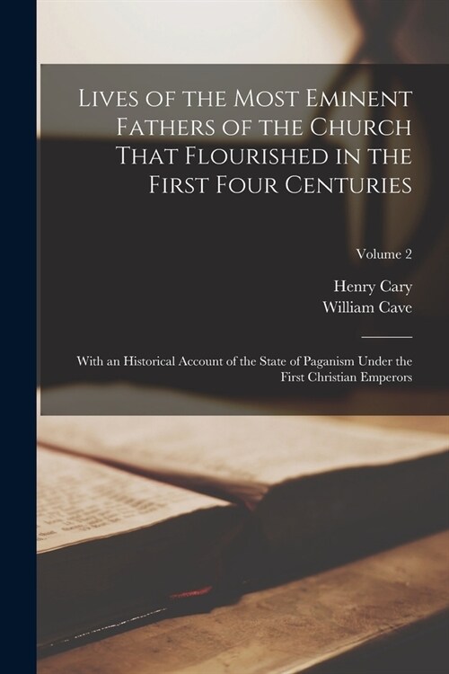 Lives of the Most Eminent Fathers of the Church That Flourished in the First Four Centuries: With an Historical Account of the State of Paganism Under (Paperback)