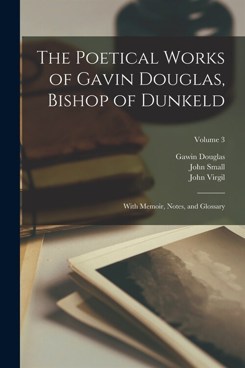 The Poetical Works of Gavin Douglas, Bishop of Dunkeld: With Memoir, Notes, and Glossary; Volume 3 (Paperback)