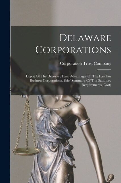 Delaware Corporations: Digest Of The Delaware Law, Advantages Of The Law For Business Corporations, Brief Summary Of The Statutory Requiremen (Paperback)