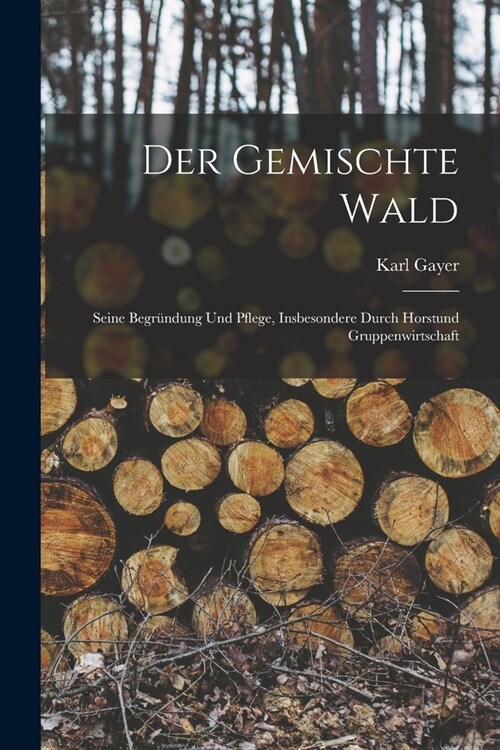 Der Gemischte Wald: Seine Begr?dung Und Pflege, Insbesondere Durch Horstund Gruppenwirtschaft (Paperback)