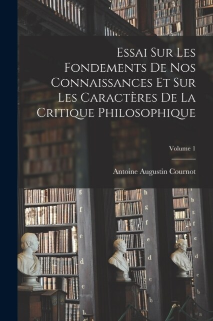 Essai Sur Les Fondements De Nos Connaissances Et Sur Les Caract?es De La Critique Philosophique; Volume 1 (Paperback)