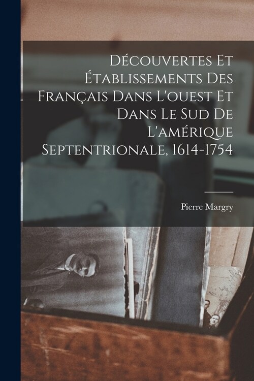 D?ouvertes Et ?ablissements Des Fran?is Dans Louest Et Dans Le Sud De Lam?ique Septentrionale, 1614-1754 (Paperback)