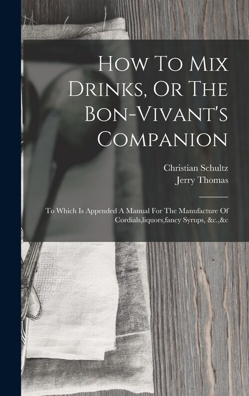 How To Mix Drinks, Or The Bon-vivants Companion: To Which Is Appended A Manual For The Manufacture Of Cordials, liquors, fancy Syrups, &c.,&c (Hardcover)