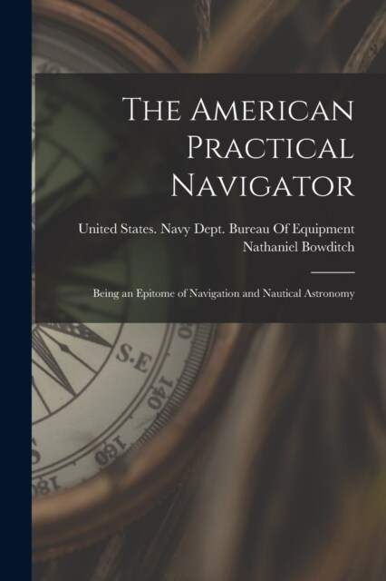 The American Practical Navigator: Being an Epitome of Navigation and Nautical Astronomy (Paperback)