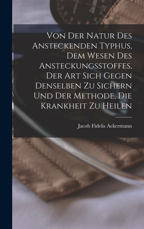 Von Der Natur Des Ansteckenden Typhus, Dem Wesen Des Ansteckungsstoffes, Der Art Sich Gegen Denselben Zu Sichern Und Der Methode, Die Krankheit Zu Hei (Hardcover)