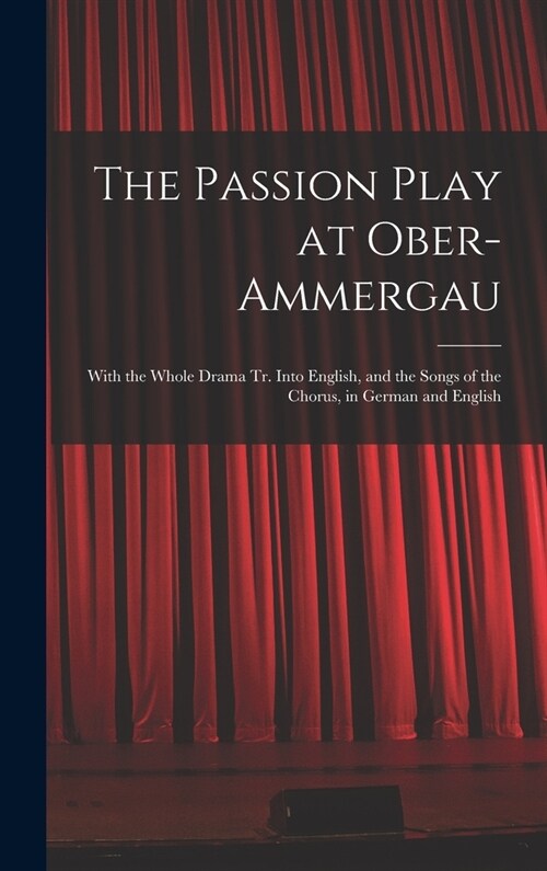 The Passion Play at Ober-Ammergau: With the Whole Drama Tr. Into English, and the Songs of the Chorus, in German and English (Hardcover)
