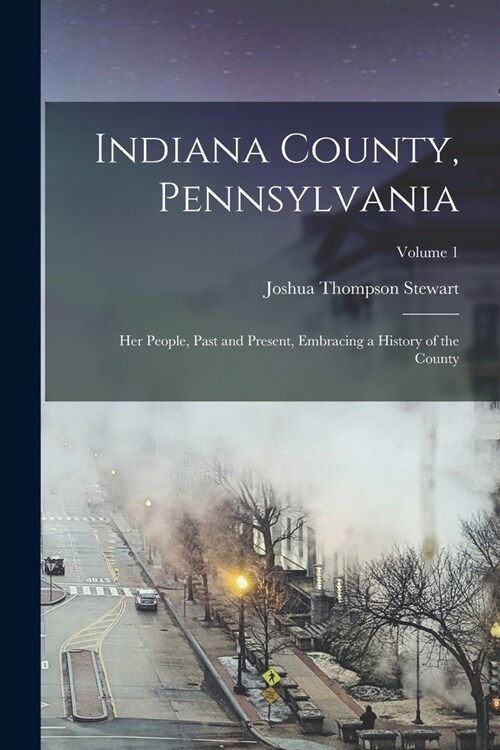 Indiana County, Pennsylvania; Her People, Past and Present, Embracing a History of the County; Volume 1 (Paperback)