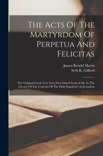 The Acts Of The Martyrdom Of Perpetua And Felicitas: The Original Greek Text Now First Edited From A Ms. In The Library Of The Convent Of The Holy Sep (Paperback)