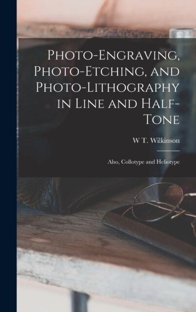Photo-Engraving, Photo-Etching, and Photo-Lithography in Line and Half-Tone: Also, Collotype and Heliotype (Hardcover)