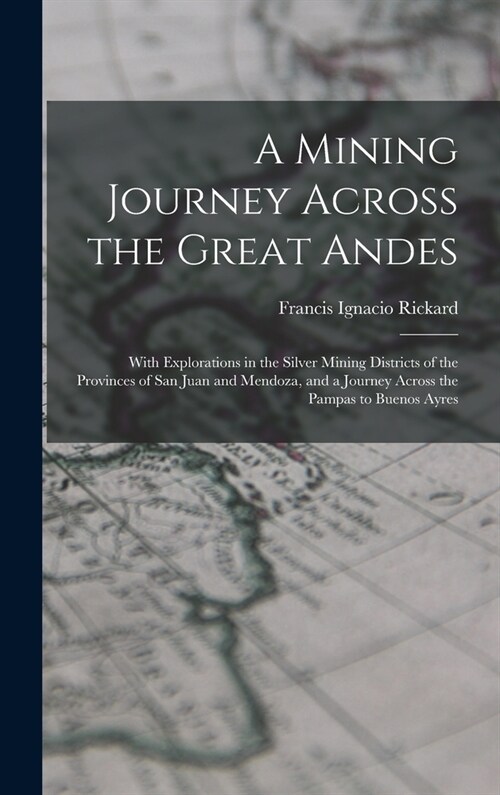 A Mining Journey Across the Great Andes: With Explorations in the Silver Mining Districts of the Provinces of San Juan and Mendoza, and a Journey Acro (Hardcover)