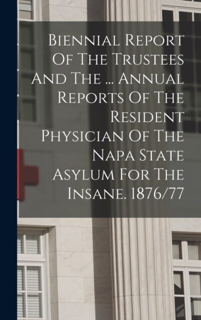 Biennial Report Of The Trustees And The ... Annual Reports Of The Resident Physician Of The Napa State Asylum For The Insane. 1876/77 (Hardcover)