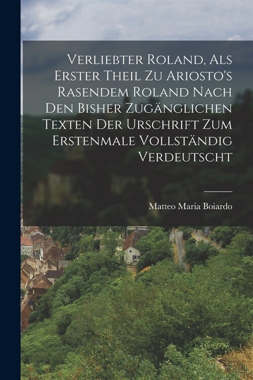 Verliebter Roland, Als Erster Theil Zu Ariostos Rasendem Roland Nach Den Bisher Zug?glichen Texten Der Urschrift Zum Erstenmale Vollst?dig Verdeuts (Paperback)