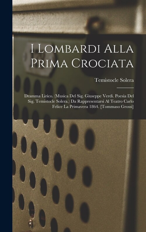 I Lombardi Alla Prima Crociata: Dramma Lirico. (musica Del Sig. Giuseppe Verdi. Poesia Del Sig. Temistocle Solera.) Da Rappresentarsi Al Teatro Carlo (Hardcover)
