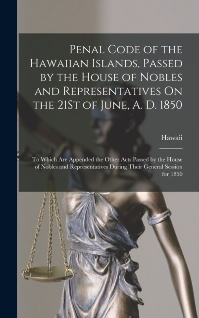 Penal Code of the Hawaiian Islands, Passed by the House of Nobles and Representatives On the 21St of June, A. D. 1850: To Which Are Appended the Other (Hardcover)