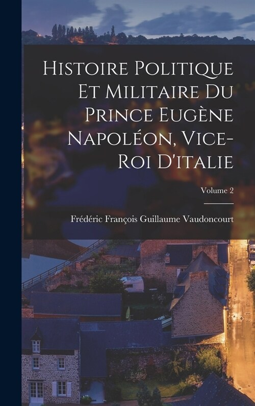 Histoire Politique Et Militaire Du Prince Eug?e Napol?n, Vice-Roi Ditalie; Volume 2 (Hardcover)