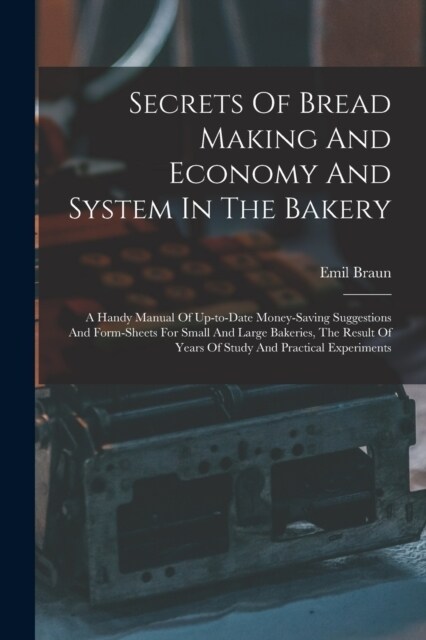 Secrets Of Bread Making And Economy And System In The Bakery: A Handy Manual Of Up-to-date Money-saving Suggestions And Form-sheets For Small And Larg (Paperback)