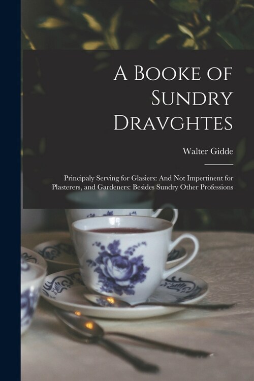 A Booke of Sundry Dravghtes: Principaly Serving for Glasiers: And Not Impertinent for Plasterers, and Gardeners: Besides Sundry Other Professions (Paperback)