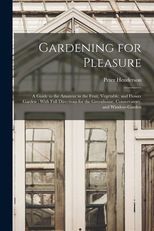 Gardening for Pleasure: A Guide to the Amateur in the Fruit, Vegetable, and Flower Garden: With Full Directions for the Greenhouse, Conservato (Paperback)