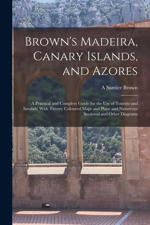 Browns Madeira, Canary Islands, and Azores: A Practical and Complete Guide for the Use of Tourists and Invalids; With Twenty Coloured Maps and Plans (Paperback)