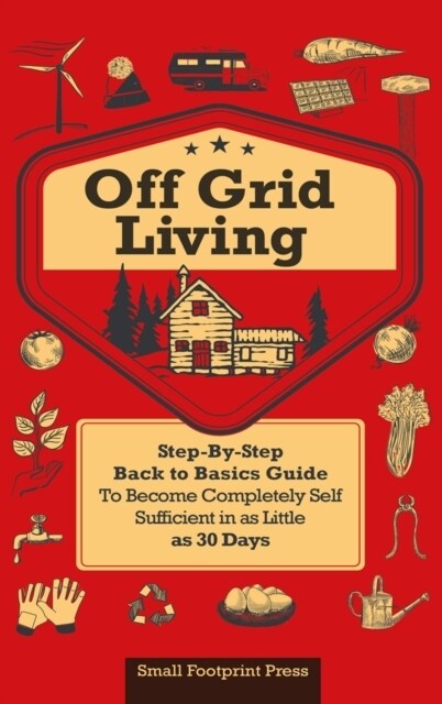 Off Grid Living: A Step-By-Step, Back to Basics Guide to Become Completely Self-Sufficient in as Little as 30 Days (Hardcover)