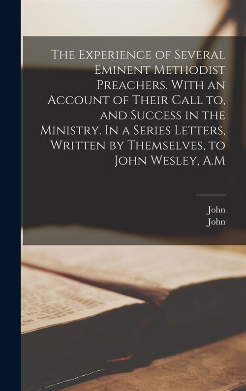 The Experience of Several Eminent Methodist Preachers. With an Account of Their Call to, and Success in the Ministry. In a Series Letters, Written by (Hardcover)