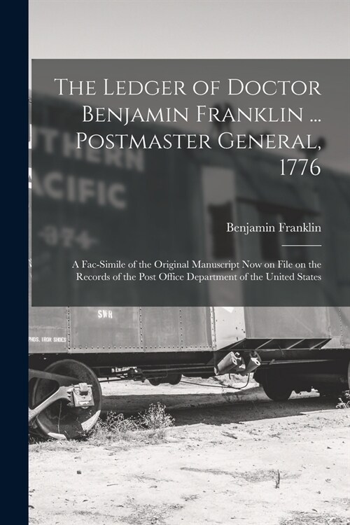 The Ledger of Doctor Benjamin Franklin ... Postmaster General, 1776: A Fac-simile of the Original Manuscript now on File on the Records of the Post Of (Paperback)