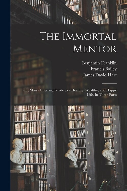 The Immortal Mentor: Or, Mans Unerring Guide to a Healthy, Wealthy, and Happy Life. In Three Parts (Paperback)
