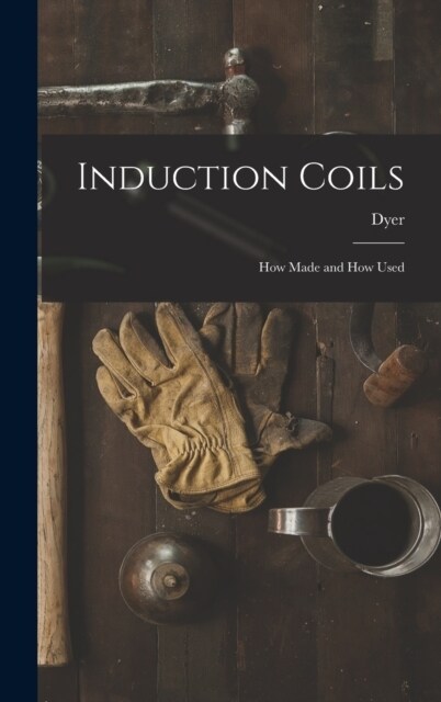 Induction Coils: How Made and How Used (Hardcover)