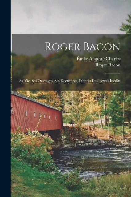 Roger Bacon: Sa Vie, Ses Ouvrages, Ses Doctrinces, Dapr? Des Textes In?its (Paperback)