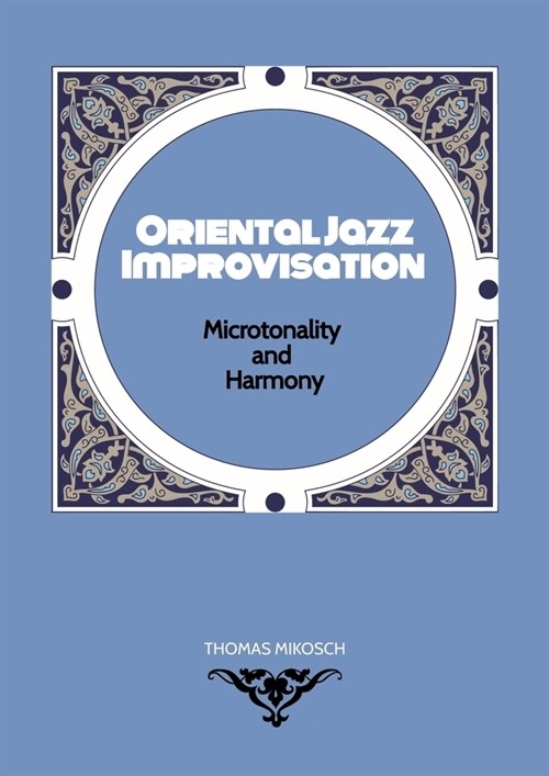 Oriental Jazz Improvisation - Microtonality and Harmony: Employing Turkish Makam, Arabic Maqam & North Indian Raga Scales and Modes (Paperback)