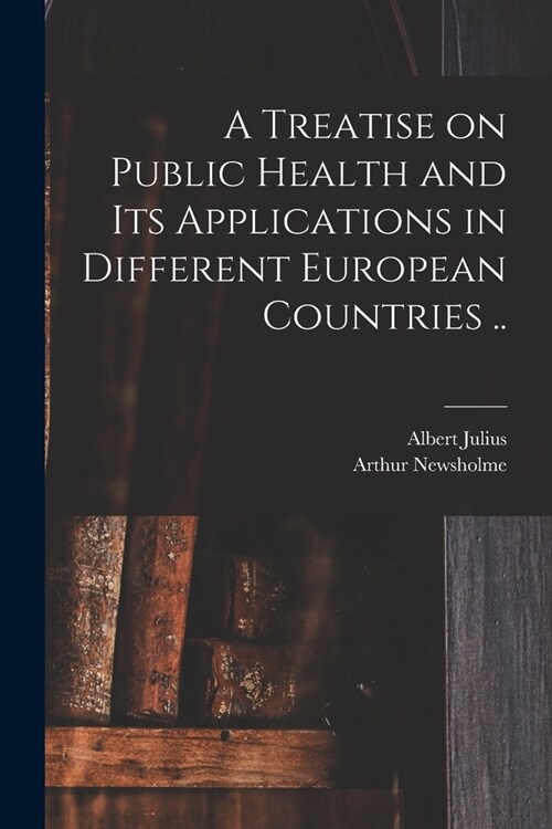A Treatise on Public Health and Its Applications in Different European Countries .. (Paperback)