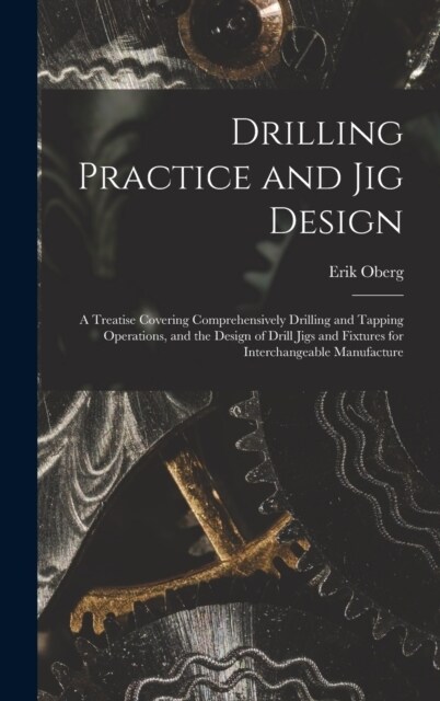 Drilling Practice and Jig Design: A Treatise Covering Comprehensively Drilling and Tapping Operations, and the Design of Drill Jigs and Fixtures for I (Hardcover)
