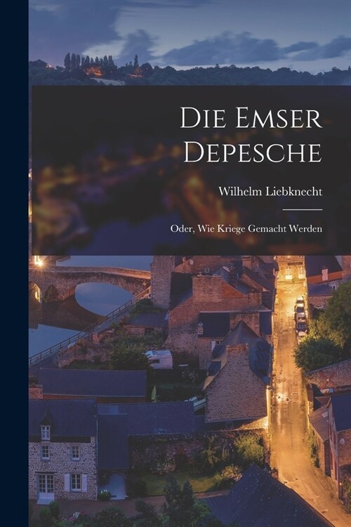 Die Emser Depesche: Oder, Wie Kriege Gemacht Werden (Paperback)