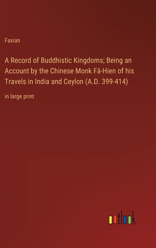 A Record of Buddhistic Kingdoms; Being an Account by the Chinese Monk F?Hien of his Travels in India and Ceylon (A.D. 399-414): in large print (Hardcover)