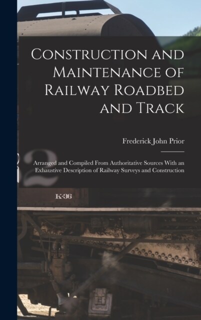 Construction and Maintenance of Railway Roadbed and Track: Arranged and Compiled From Authoritative Sources With an Exhaustive Description of Railway (Hardcover)