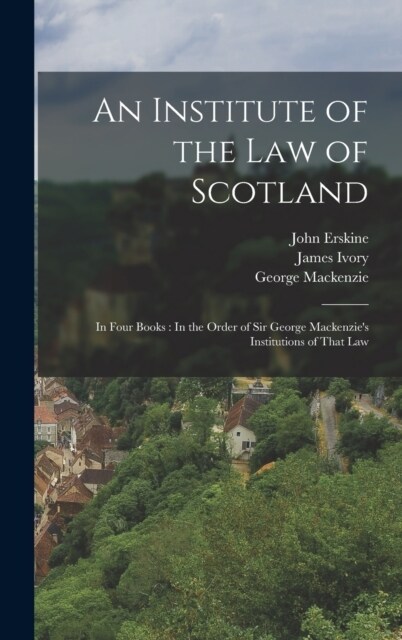 An Institute of the Law of Scotland: In Four Books: In the Order of Sir George Mackenzies Institutions of That Law (Hardcover)