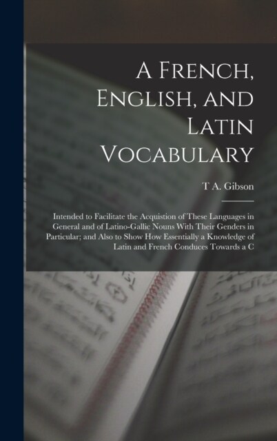 A French, English, and Latin Vocabulary: Intended to Facilitate the Acquistion of These Languages in General and of Latino-Gallic Nouns With Their Gen (Hardcover)