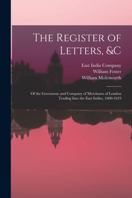 The Register of Letters, &c: Of the Governour and Company of Merchants of London Trading Into the East Indies, 1600-1619 (Paperback)