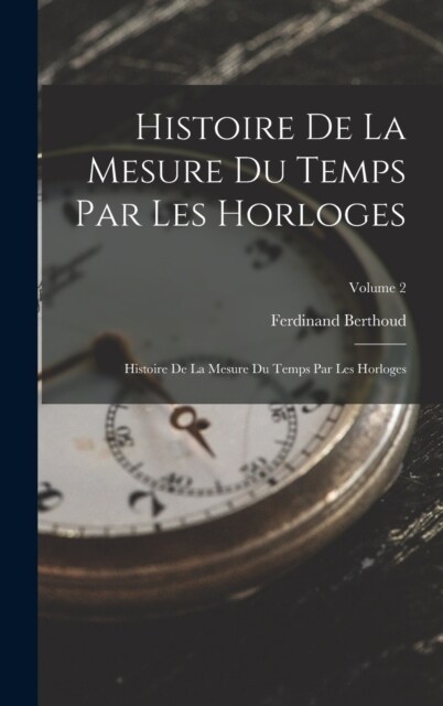 Histoire De La Mesure Du Temps Par Les Horloges: Histoire De La Mesure Du Temps Par Les Horloges; Volume 2 (Hardcover)