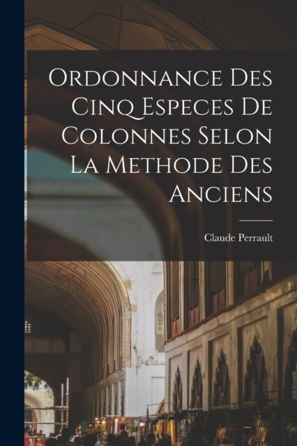 Ordonnance des cinq especes de colonnes selon la methode des anciens (Paperback)